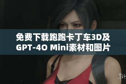 免费下载跑跑卡丁车3D及GPT-4O Mini素材和图片，畅享游戏乐趣尽在掌握