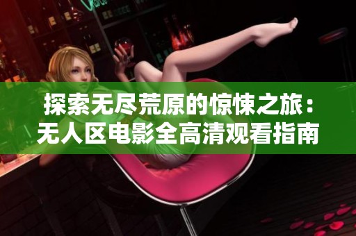 探索无尽荒原的惊悚之旅：无人区电影全高清观看指南