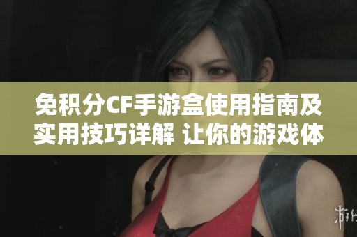 免积分CF手游盒使用指南及实用技巧详解 让你的游戏体验更上一层楼