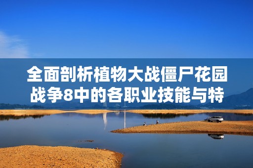 全面剖析植物大战僵尸花园战争8中的各职业技能与特色玩法技巧