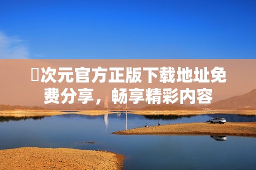 囧次元官方正版下载地址免费分享，畅享精彩内容