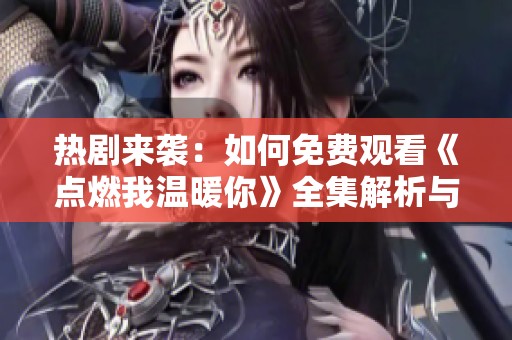 热剧来袭：如何免费观看《点燃我温暖你》全集解析与推荐