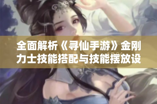 全面解析《寻仙手游》金刚力士技能搭配与技能摆放设置技巧攻略