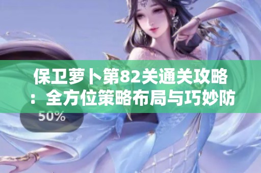 保卫萝卜第82关通关攻略：全方位策略布局与巧妙防御方法详解