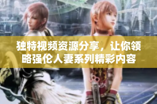 独特视频资源分享，让你领略强伦人妻系列精彩内容