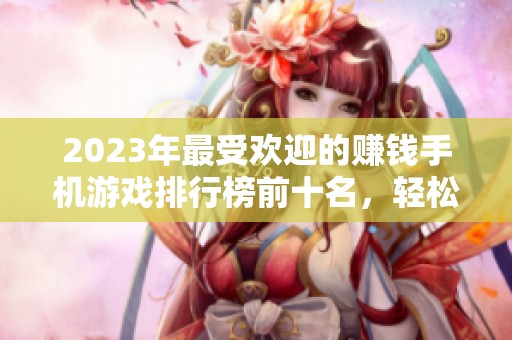 2023年最受欢迎的赚钱手机游戏排行榜前十名，轻松赚取手机钱包收益
