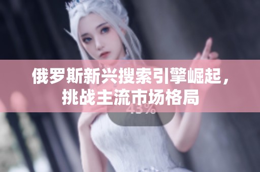 俄罗斯新兴搜索引擎崛起，挑战主流市场格局