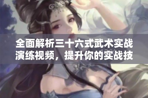 全面解析三十六式武术实战演练视频，提升你的实战技巧