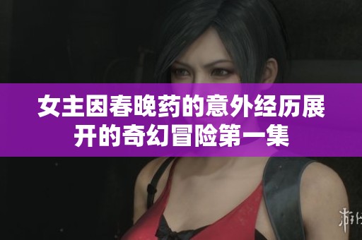 女主因春晚药的意外经历展开的奇幻冒险第一集