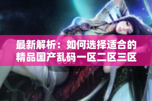 最新解析：如何选择适合的精品国产乱码一区二区三区应用程序