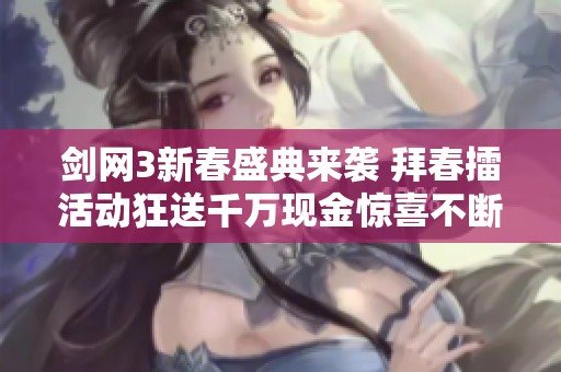 剑网3新春盛典来袭 拜春擂活动狂送千万现金惊喜不断尽在探探手游