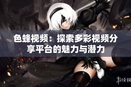 色蜂视频：探索多彩视频分享平台的魅力与潜力