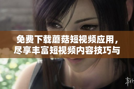 免费下载蘑菇短视频应用，尽享丰富短视频内容技巧与乐趣
