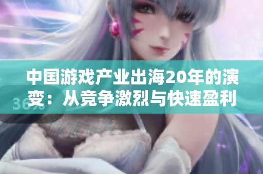 中国游戏产业出海20年的演变：从竞争激烈与快速盈利到群雄逐鹿的新格局
