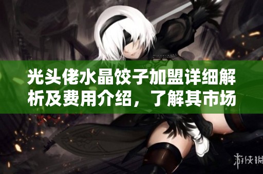 光头佬水晶饺子加盟详细解析及费用介绍，了解其市场前景与加盟优势