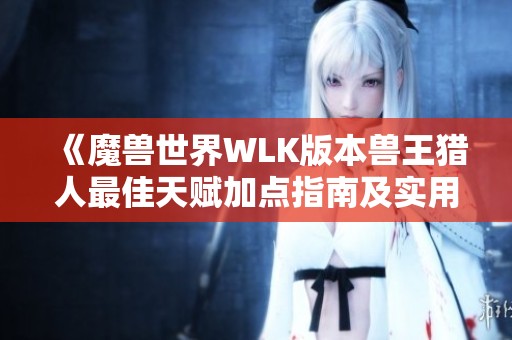 《魔兽世界WLK版本兽王猎人最佳天赋加点指南及实用攻略问答》