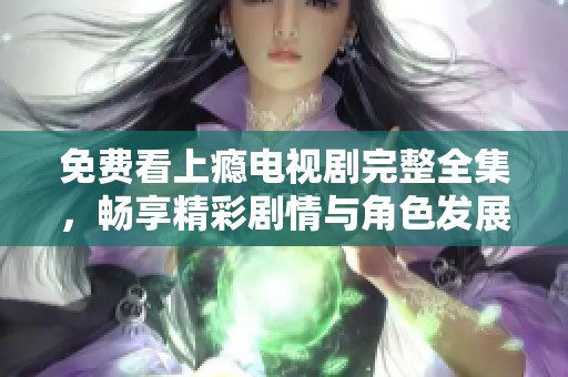 免费看上瘾电视剧完整全集，畅享精彩剧情与角色发展
