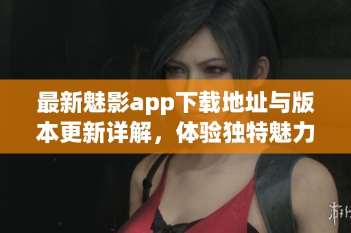 最新魅影app下载地址与版本更新详解，体验独特魅力