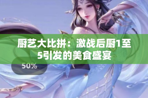 厨艺大比拼：激战后厨1至5引发的美食盛宴