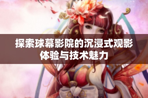 探索球幕影院的沉浸式观影体验与技术魅力