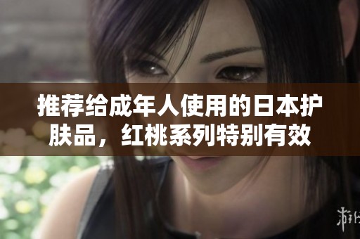 推荐给成年人使用的日本护肤品，红桃系列特别有效