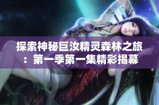 探索神秘巨汝精灵森林之旅：第一季第一集精彩揭幕