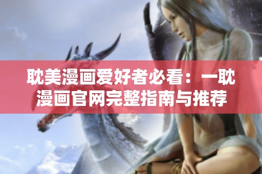 耽美漫画爱好者必看：一耽漫画官网完整指南与推荐