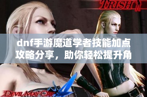 dnf手游魔道学者技能加点攻略分享，助你轻松提升角色战斗力