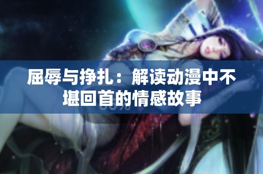 屈辱与挣扎：解读动漫中不堪回首的情感故事