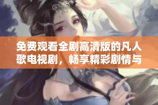 免费观看全剧高清版的凡人歌电视剧，畅享精彩剧情与角色魅力