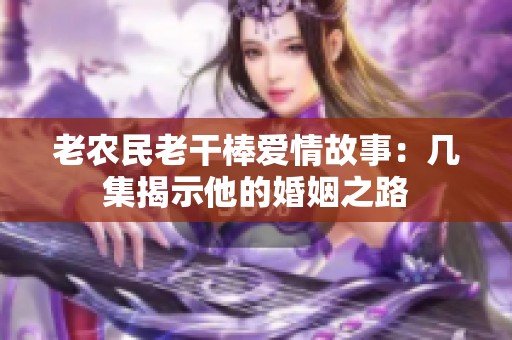 老农民老干棒爱情故事：几集揭示他的婚姻之路