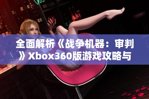 全面解析《战争机器：审判》Xbox360版游戏攻略与技巧分享让你轻松闯关