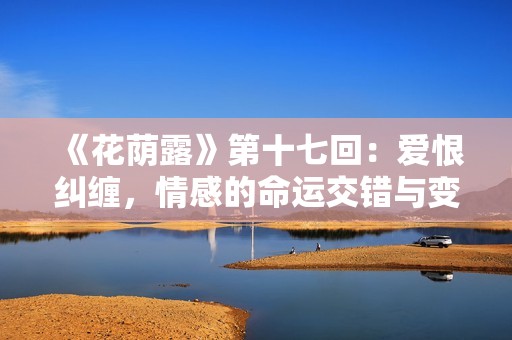《花荫露》第十七回：爱恨纠缠，情感的命运交错与变化