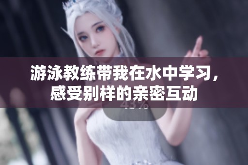 游泳教练带我在水中学习，感受别样的亲密互动