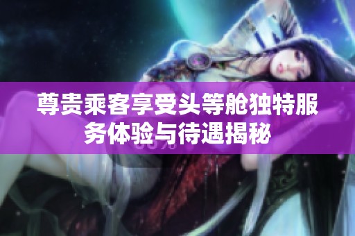 尊贵乘客享受头等舱独特服务体验与待遇揭秘