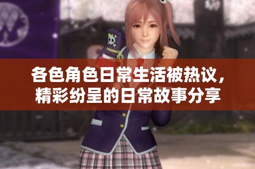 各色角色日常生活被热议，精彩纷呈的日常故事分享