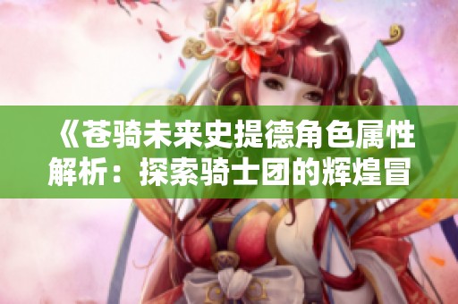 《苍骑未来史提德角色属性解析：探索骑士团的辉煌冒险之旅》