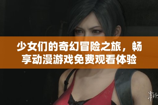 少女们的奇幻冒险之旅，畅享动漫游戏免费观看体验