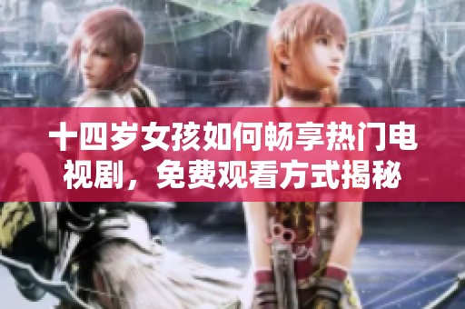 十四岁女孩如何畅享热门电视剧，免费观看方式揭秘