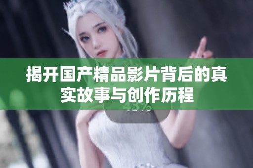 揭开国产精品影片背后的真实故事与创作历程