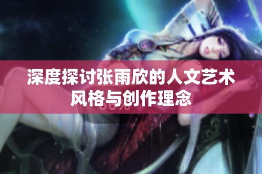 深度探讨张雨欣的人文艺术风格与创作理念