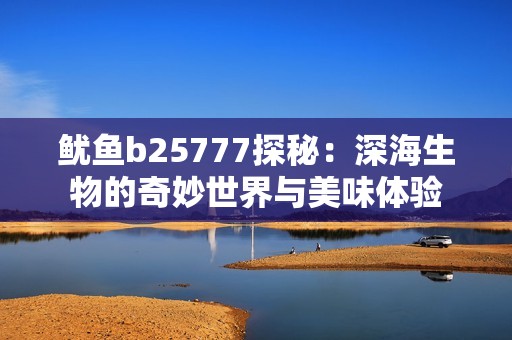 鱿鱼b25777探秘：深海生物的奇妙世界与美味体验