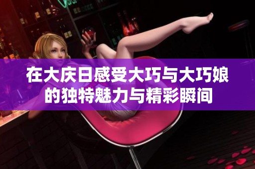 在大庆日感受大巧与大巧娘的独特魅力与精彩瞬间