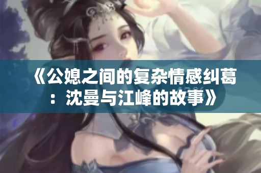 《公媳之间的复杂情感纠葛：沈曼与江峰的故事》