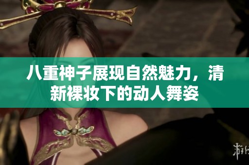 八重神子展现自然魅力，清新裸妆下的动人舞姿