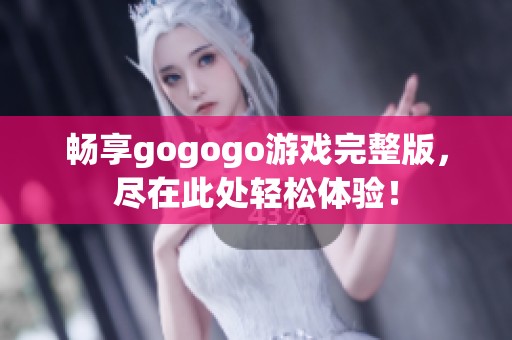 畅享gogogo游戏完整版，尽在此处轻松体验！