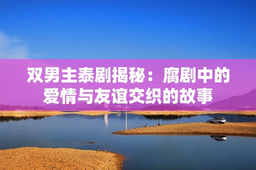 双男主泰剧揭秘：腐剧中的爱情与友谊交织的故事