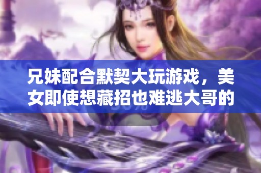 兄妹配合默契大玩游戏，美女即使想藏招也难逃大哥的致胜秘诀