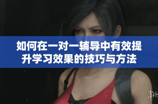 如何在一对一辅导中有效提升学习效果的技巧与方法