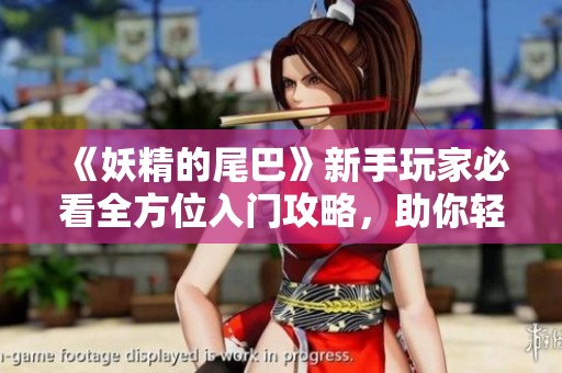 《妖精的尾巴》新手玩家必看全方位入门攻略，助你轻松开启冒险之旅
